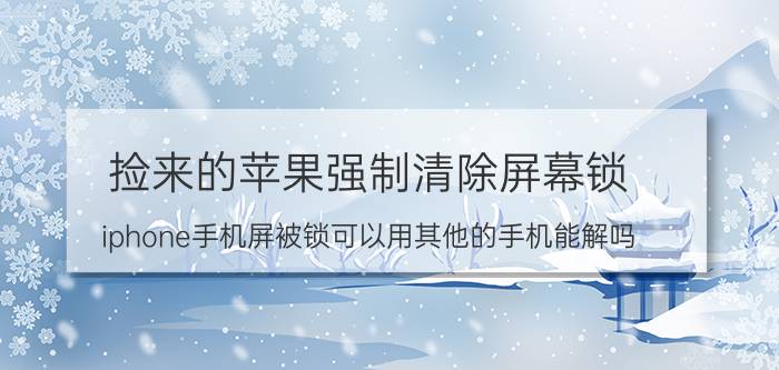 捡来的苹果强制清除屏幕锁 iphone手机屏被锁可以用其他的手机能解吗？